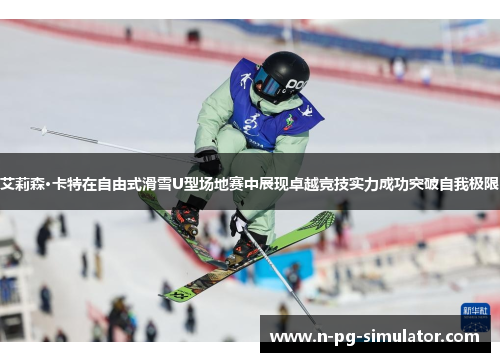 艾莉森·卡特在自由式滑雪U型场地赛中展现卓越竞技实力成功突破自我极限 艾莉森·卡特在自由式滑雪U型场地赛中展现卓越竞技实力成功突破自我极限