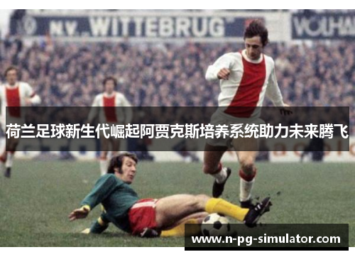 荷兰足球新生代崛起阿贾克斯培养系统助力未来腾飞