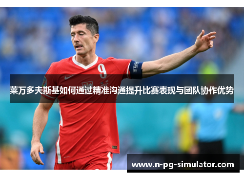 莱万多夫斯基如何通过精准沟通提升比赛表现与团队协作优势