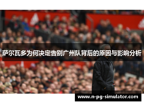 萨尔瓦多为何决定告别广州队背后的原因与影响分析