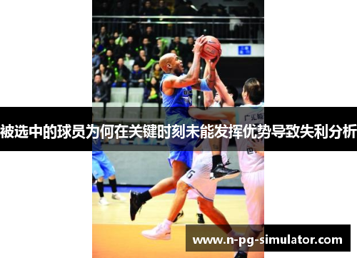 被选中的球员为何在关键时刻未能发挥优势导致失利分析