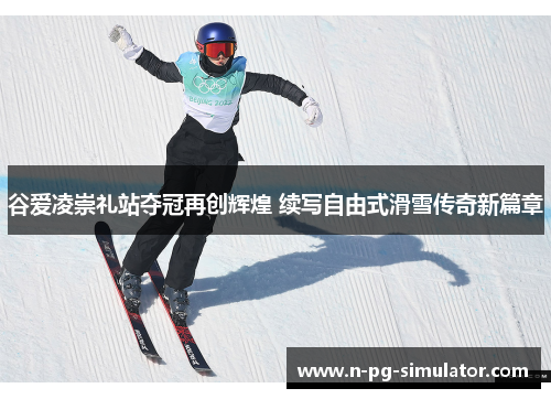 谷爱凌崇礼站夺冠再创辉煌 续写自由式滑雪传奇新篇章 谷爱凌崇礼站夺冠再创辉煌 续写自由式滑雪传奇新篇章
