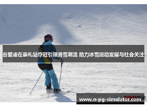 谷爱凌在崇礼站夺冠引领滑雪潮流 助力冰雪运动发展与社会关注 谷爱凌在崇礼站夺冠引领滑雪潮流 助力冰雪运动发展与社会关注