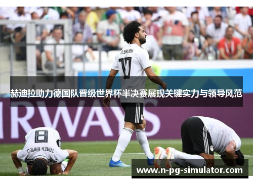 赫迪拉助力德国队晋级世界杯半决赛展现关键实力与领导风范