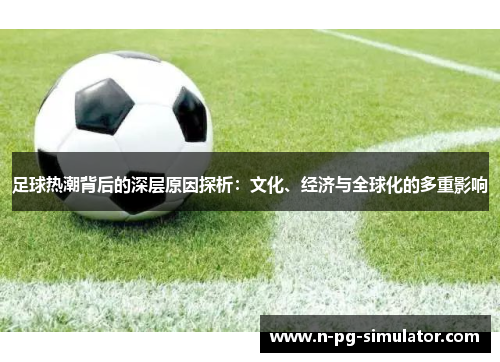 足球热潮背后的深层原因探析：文化、经济与全球化的多重影响