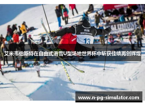 艾米韦伯斯特在自由式滑雪U型场地世界杯中斩获佳绩再创辉煌
