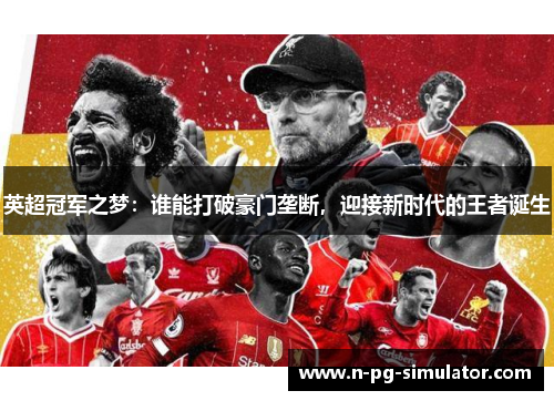 英超冠军之梦:谁能打破豪门垄断,迎接新时代的王者诞生 英超冠军之梦:谁能打破豪门垄断,迎接新时代的王者诞生