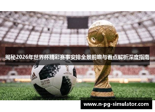 揭秘2026年世界杯精彩赛事安排全景前瞻与看点解析深度指南 揭秘2026年世界杯精彩赛事安排全景前瞻与看点解析深度指南