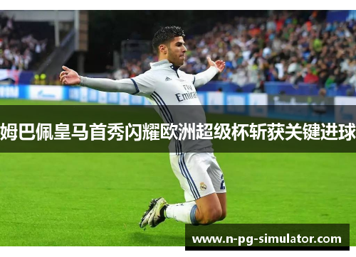 姆巴佩皇马首秀闪耀欧洲超级杯斩获关键进球