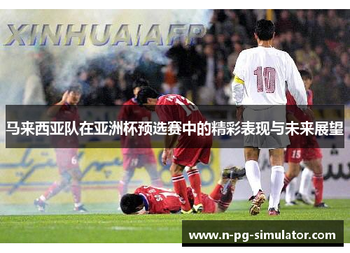 马来西亚队在亚洲杯预选赛中的精彩表现与未来展望